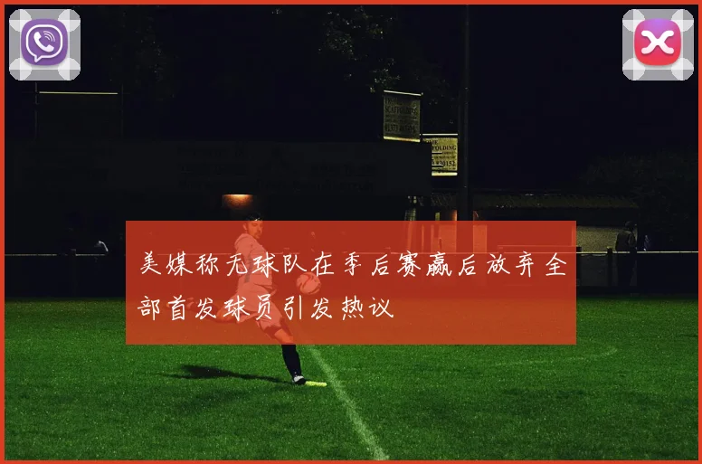 美媒称无球队在季后赛赢后放弃全部首发球员引发热议