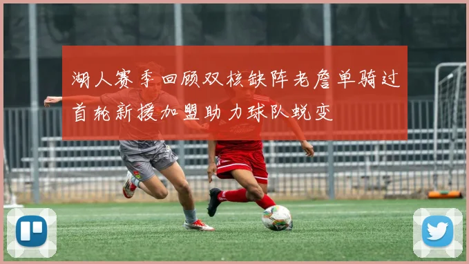 湖人赛季回顾双核缺阵老詹单骑过首轮新援加盟助力球队蜕变