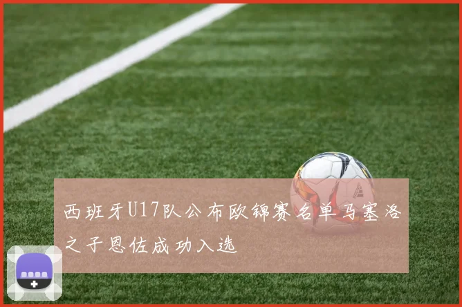 西班牙U17队公布欧锦赛名单马塞洛之子恩佐成功入选