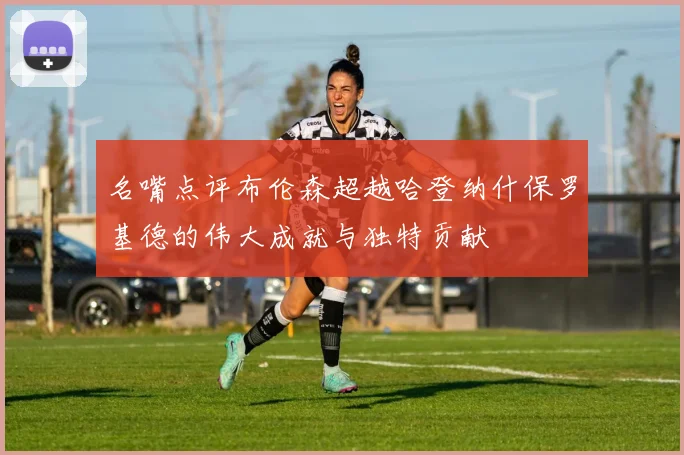 名嘴点评布伦森超越哈登纳什保罗基德的伟大成就与独特贡献