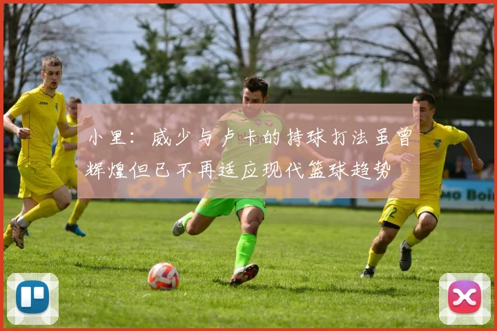 小里：威少与卢卡的持球打法虽曾辉煌但已不再适应现代篮球趋势