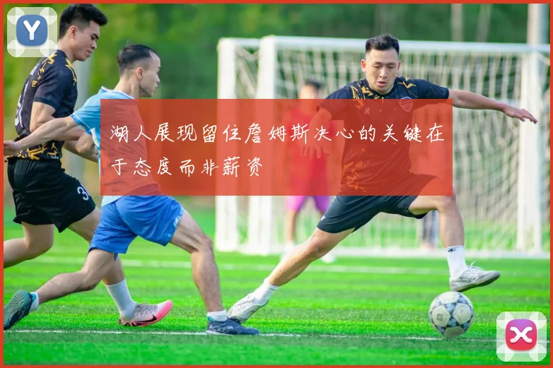 湖人展现留住詹姆斯决心的关键在于态度而非薪资