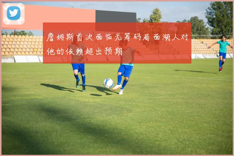 詹姆斯首次面临无筹码局面湖人对他的依赖超出预期