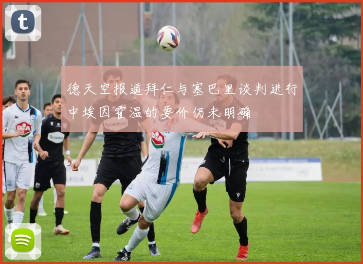 德天空报道拜仁与塞巴里谈判进行中埃因霍温的要价仍未明确