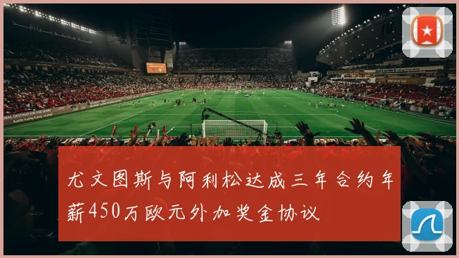 尤文图斯与阿利松达成三年合约年薪450万欧元外加奖金协议