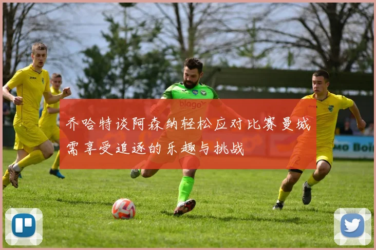乔哈特谈阿森纳轻松应对比赛曼城需享受追逐的乐趣与挑战