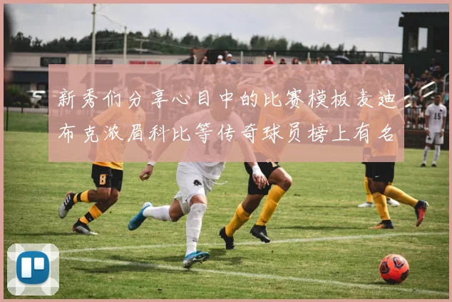 新秀们分享心目中的比赛模板麦迪布克浓眉科比等传奇球员榜上有名