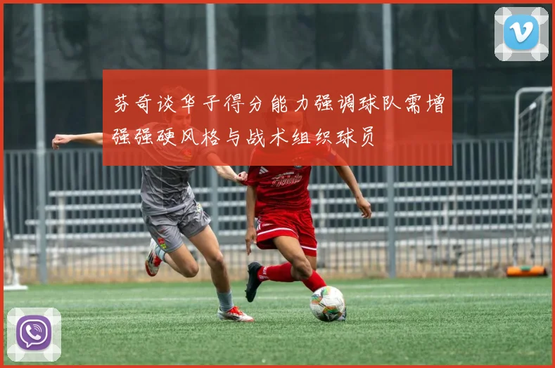 芬奇谈华子得分能力强调球队需增强强硬风格与战术组织球员